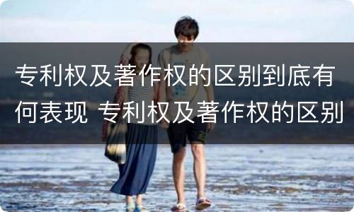 专利权及著作权的区别到底有何表现 专利权及著作权的区别到底有何表现和作用
