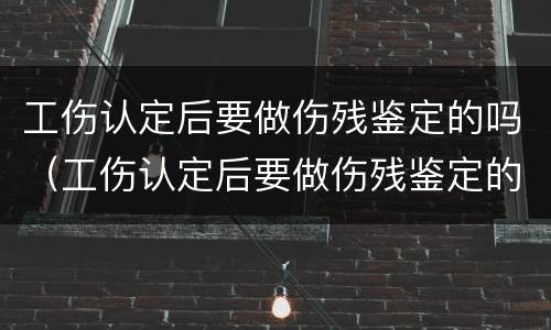 工伤认定后要做伤残鉴定的吗（工伤认定后要做伤残鉴定的吗怎么办）