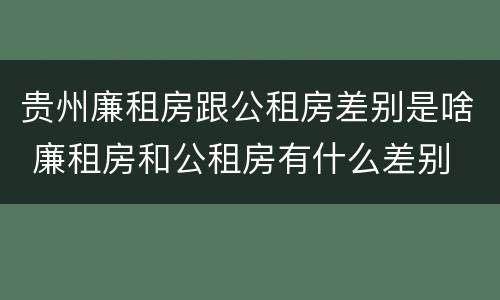 贵州廉租房跟公租房差别是啥 廉租房和公租房有什么差别