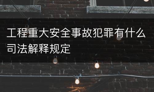 工程重大安全事故犯罪有什么司法解释规定