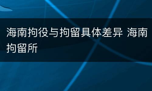 海南拘役与拘留具体差异 海南拘留所