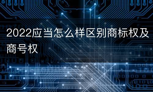 2022应当怎么样区别商标权及商号权