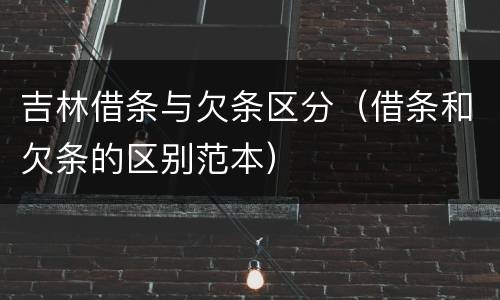 吉林借条与欠条区分（借条和欠条的区别范本）