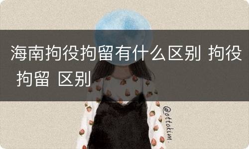 海南拘役拘留有什么区别 拘役 拘留 区别