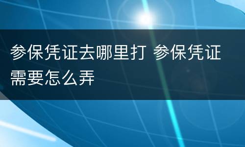 参保凭证去哪里打 参保凭证 需要怎么弄