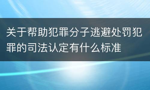 关于帮助犯罪分子逃避处罚犯罪的司法认定有什么标准