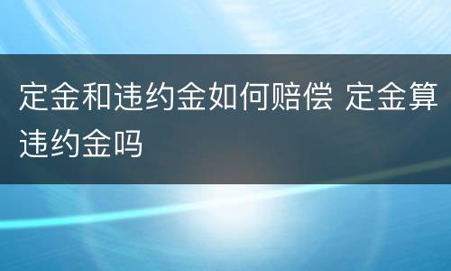 定金和违约金如何赔偿 定金算违约金吗