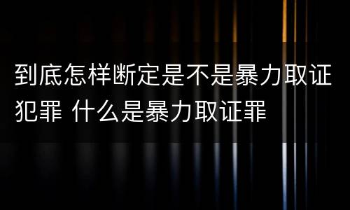 到底怎样断定是不是暴力取证犯罪 什么是暴力取证罪