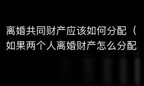 离婚共同财产应该如何分配（如果两个人离婚财产怎么分配）