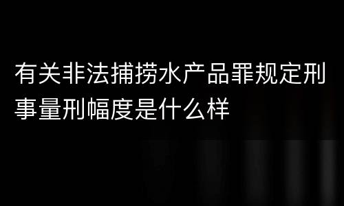 有关非法捕捞水产品罪规定刑事量刑幅度是什么样