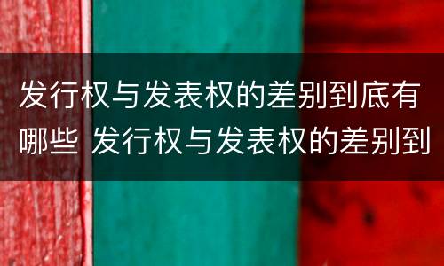 发行权与发表权的差别到底有哪些 发行权与发表权的差别到底有哪些呢