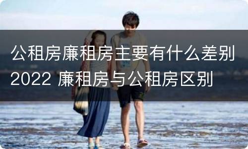 公租房廉租房主要有什么差别2022 廉租房与公租房区别