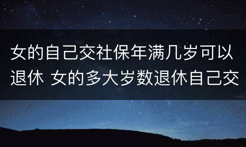 女的自己交社保年满几岁可以退休 女的多大岁数退休自己交的社保