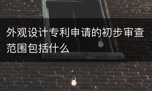 外观设计专利申请的初步审查范围包括什么