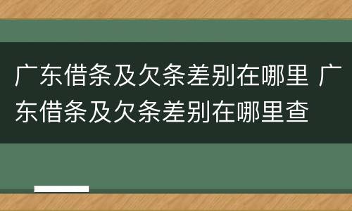 广东借条及欠条差别在哪里 广东借条及欠条差别在哪里查