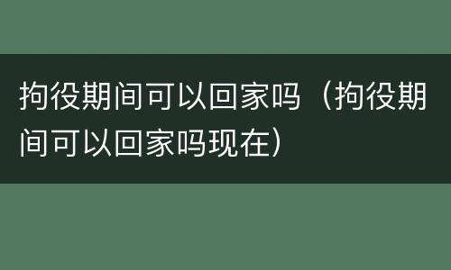 拘役期间可以回家吗（拘役期间可以回家吗现在）