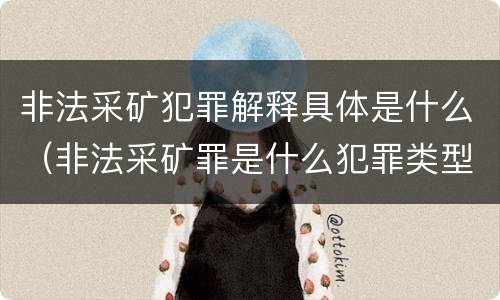 非法采矿犯罪解释具体是什么（非法采矿罪是什么犯罪类型）