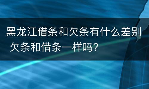 黑龙江借条和欠条有什么差别 欠条和借条一样吗?