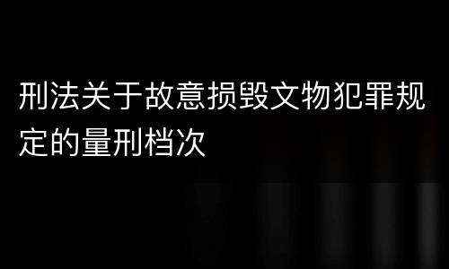 刑法关于故意损毁文物犯罪规定的量刑档次
