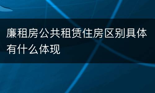廉租房公共租赁住房区别具体有什么体现