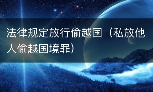 法律规定放行偷越国（私放他人偷越国境罪）