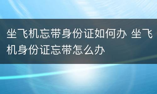 坐飞机忘带身份证如何办 坐飞机身份证忘带怎么办