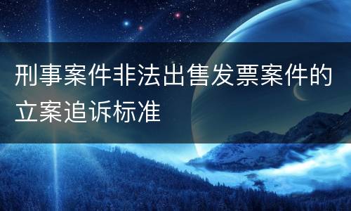 刑事案件非法出售发票案件的立案追诉标准