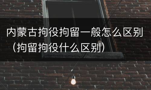 内蒙古拘役拘留一般怎么区别（拘留拘役什么区别）