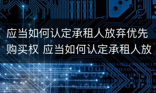 应当如何认定承租人放弃优先购买权 应当如何认定承租人放弃优先购买权的情形