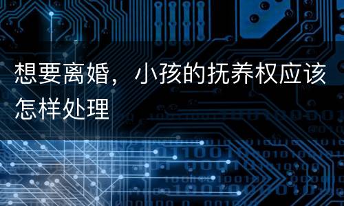 想要离婚，小孩的抚养权应该怎样处理