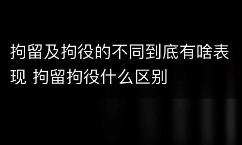 拘留及拘役的不同到底有啥表现 拘留拘役什么区别