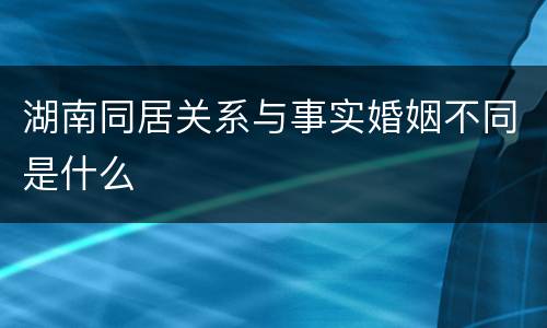 湖南同居关系与事实婚姻不同是什么