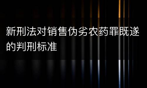 新刑法对销售伪劣农药罪既遂的判刑标准