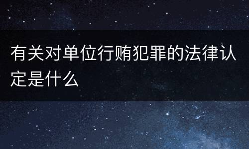有关对单位行贿犯罪的法律认定是什么