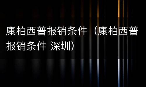 康柏西普报销条件（康柏西普报销条件 深圳）
