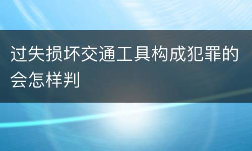 过失损坏交通工具构成犯罪的会怎样判
