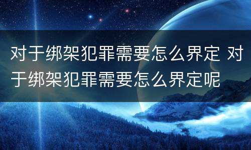 对于绑架犯罪需要怎么界定 对于绑架犯罪需要怎么界定呢