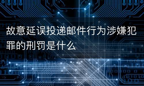 故意延误投递邮件行为涉嫌犯罪的刑罚是什么
