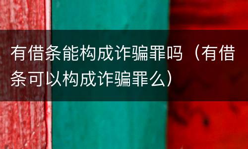 有借条能构成诈骗罪吗（有借条可以构成诈骗罪么）