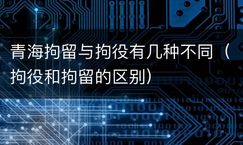 青海拘留与拘役有几种不同（拘役和拘留的区别）
