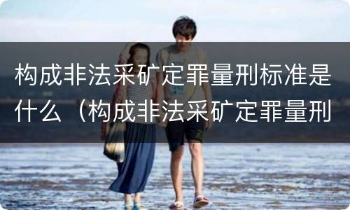 构成非法采矿定罪量刑标准是什么（构成非法采矿定罪量刑标准是什么意思）
