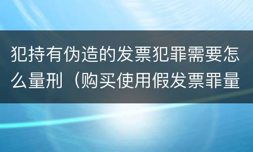 犯持有伪造的发票犯罪需要怎么量刑（购买使用假发票罪量刑）