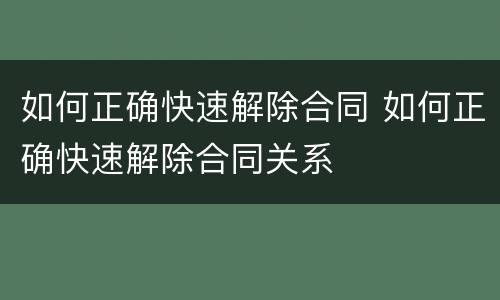 如何正确快速解除合同 如何正确快速解除合同关系