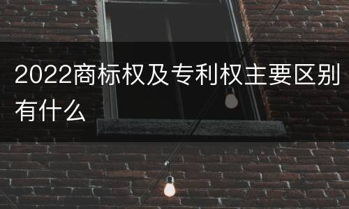 2022商标权及专利权主要区别有什么