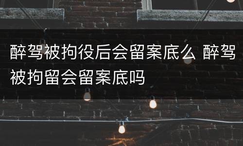 醉驾被拘役后会留案底么 醉驾被拘留会留案底吗