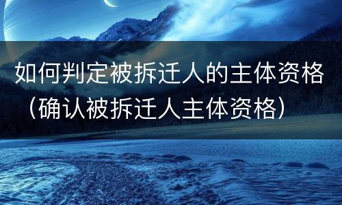 如何判定被拆迁人的主体资格（确认被拆迁人主体资格）