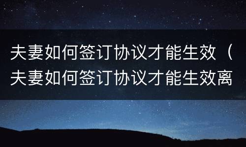 夫妻如何签订协议才能生效（夫妻如何签订协议才能生效离婚）