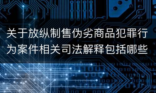 关于放纵制售伪劣商品犯罪行为案件相关司法解释包括哪些主要内容