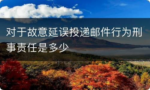 对于故意延误投递邮件行为刑事责任是多少