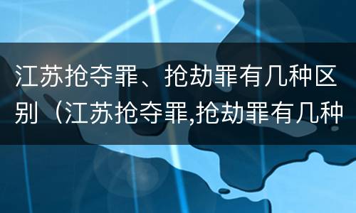 江苏抢夺罪、抢劫罪有几种区别（江苏抢夺罪,抢劫罪有几种区别）